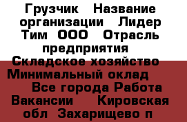 Грузчик › Название организации ­ Лидер Тим, ООО › Отрасль предприятия ­ Складское хозяйство › Минимальный оклад ­ 7 000 - Все города Работа » Вакансии   . Кировская обл.,Захарищево п.